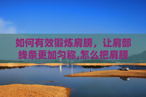 如何有效锻炼肩膀，让肩部线条更加匀称,怎么把肩膀练宽一点