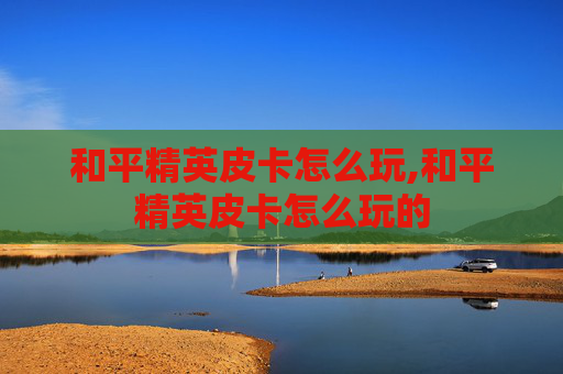 和平精英皮卡怎么玩,和平精英皮卡怎么玩的