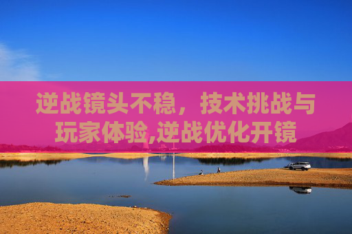 逆战镜头不稳，技术挑战与玩家体验,逆战优化开镜