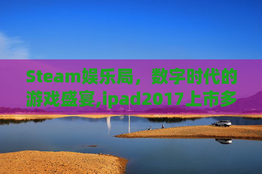 Steam娱乐局，数字时代的游戏盛宴,ipad2017上市多少钱