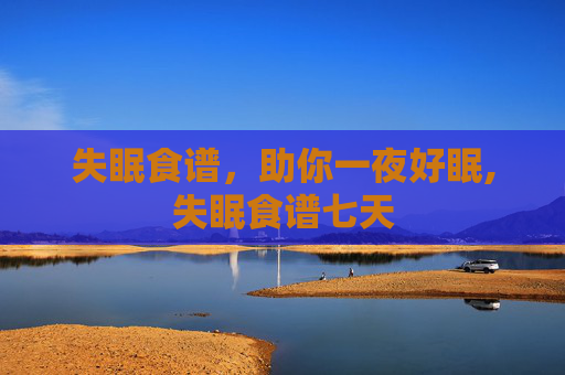 失眠食谱，助你一夜好眠,失眠食谱七天