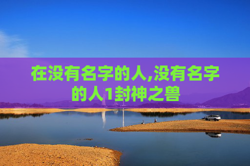 在没有名字的人,没有名字的人1封神之兽 在没有名字的人,没有名字的人1封神之兽