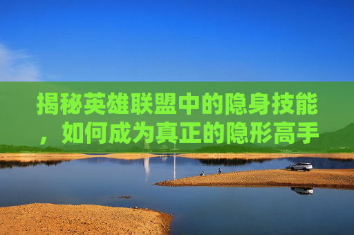 揭秘英雄联盟中的隐身技能，如何成为真正的隐形高手？,被诈骗报案材料怎么写样本