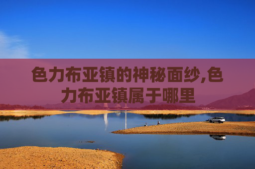 色力布亚镇的神秘面纱,色力布亚镇属于哪里