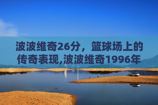 波波维奇26分，篮球场上的传奇表现,波波维奇1996年