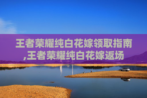 王者荣耀纯白花嫁领取指南,王者荣耀纯白花嫁返场
