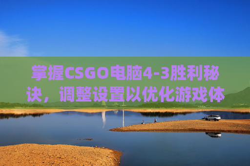 掌握CSGO电脑4-3胜利秘诀，调整设置以优化游戏体验,csgo设置怎么调