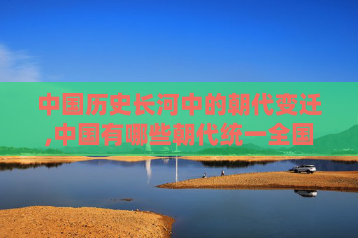 中国历史长河中的朝代变迁,中国有哪些朝代统一全国