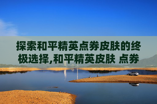 探索和平精英点券皮肤的终极选择,和平精英皮肤 点券
