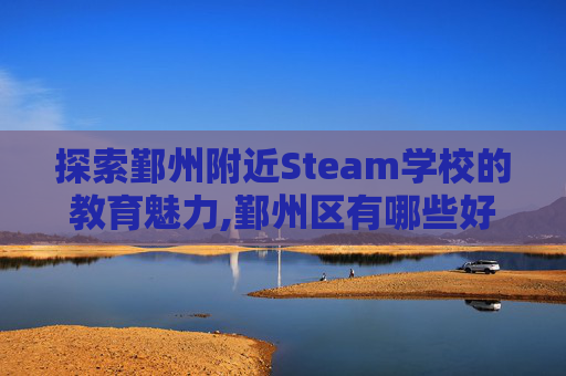 探索鄞州附近Steam学校的教育魅力,鄞州区有哪些好学校