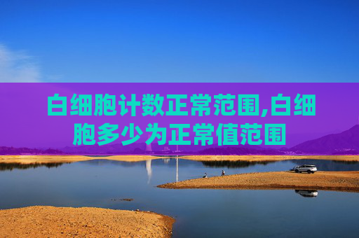 白细胞计数正常范围,白细胞多少为正常值范围