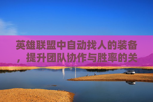 英雄联盟中自动找人的装备，提升团队协作与胜率的关键,lol自动找人的装备有哪些