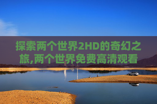 探索两个世界2HD的奇幻之旅,两个世界免费高清观看
