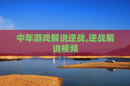 中年游戏解说逆战,逆战解说视频