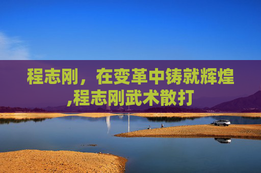 程志刚，在变革中铸就辉煌,程志刚武术散打