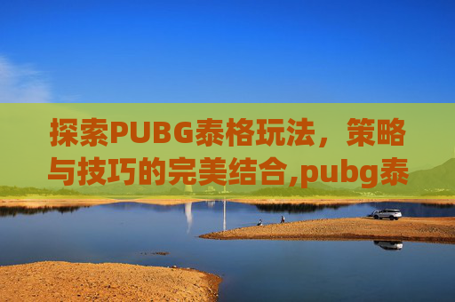 探索PUBG泰格玩法，策略与技巧的完美结合,pubg泰格飞机刷新点