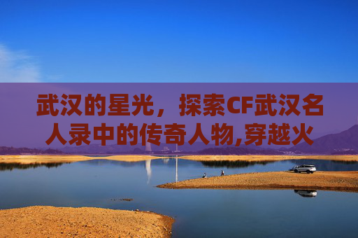 武汉的星光，探索CF武汉名人录中的传奇人物,穿越火线09年百城武汉