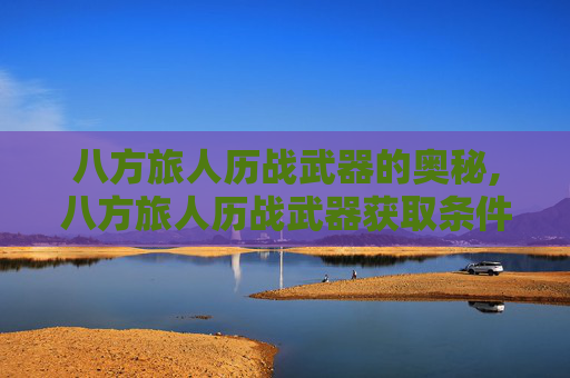 八方旅人历战武器的奥秘,八方旅人历战武器获取条件