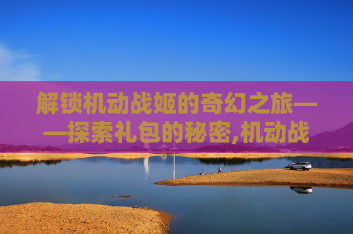 解锁机动战姬的奇幻之旅——探索礼包的秘密,机动战姬手游