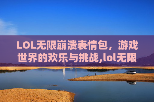 LOL无限崩溃表情包，游戏世界的欢乐与挑战,lol无限崩溃表情包图片