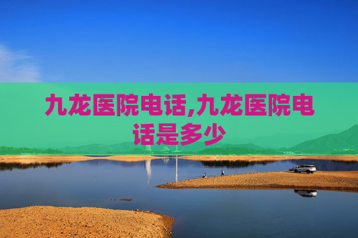 九龙医院电话,九龙医院电话是多少