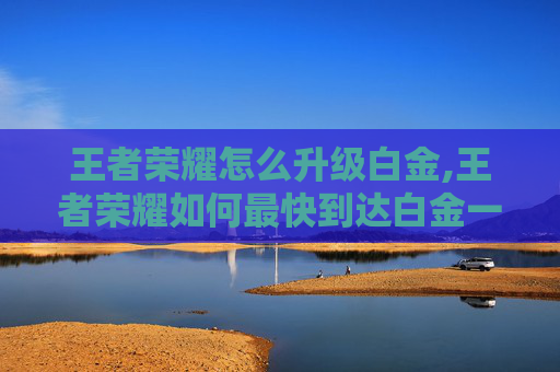 王者荣耀怎么升级白金,王者荣耀如何最快到达白金一