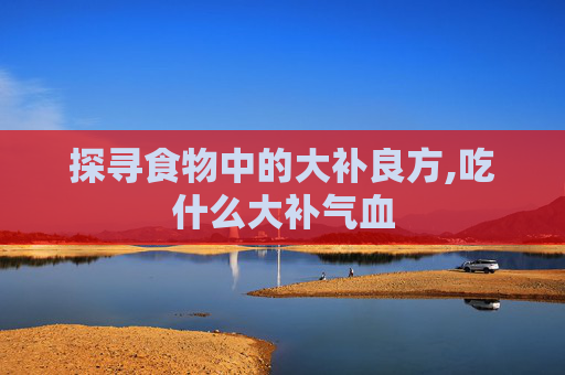 探寻食物中的大补良方,吃什么大补气血