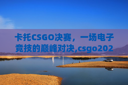 卡托CSGO决赛，一场电子竞技的巅峰对决,csgo2024卡托维兹赛程