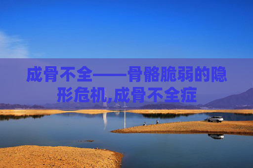 成骨不全——骨骼脆弱的隐形危机,成骨不全症