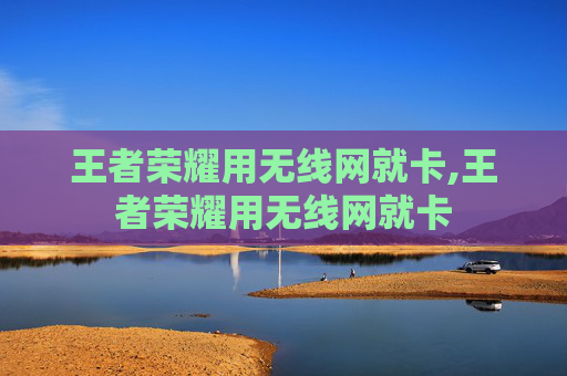 王者荣耀用无线网就卡,王者荣耀用无线网就卡
