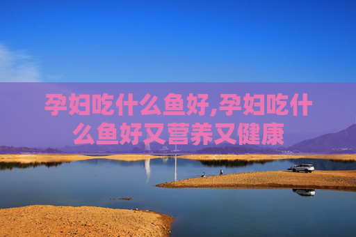 孕妇吃什么鱼好,孕妇吃什么鱼好又营养又健康