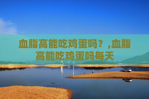 血脂高能吃鸡蛋吗？,血脂高能吃鸡蛋吗每天