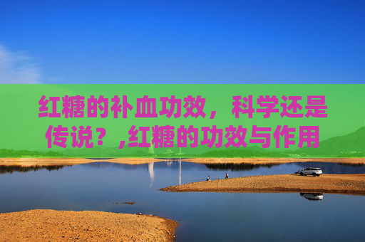 红糖的补血功效，科学还是传说？,红糖的功效与作用