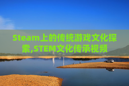 Steam上的传统游戏文化探索,STEM文化传承视频