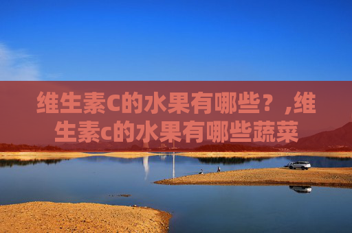 维生素C的水果有哪些？,维生素c的水果有哪些蔬菜