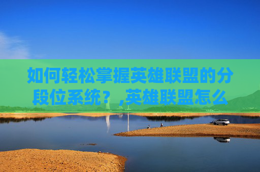 如何轻松掌握英雄联盟的分段位系统？,英雄联盟怎么分辨段位