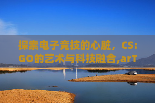 探索电子竞技的心脏，CS:GO的艺术与科技融合,arTcsgo照片