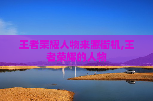 王者荣耀人物来源街机,王者荣耀的人物