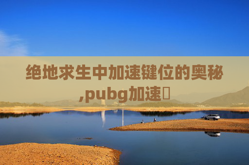 绝地求生中加速键位的奥秘,pubg加速噐