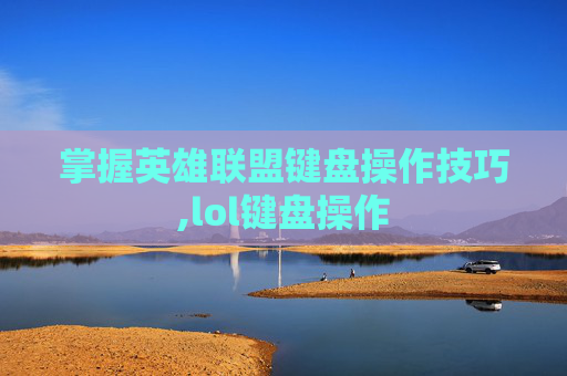 掌握英雄联盟键盘操作技巧,lol键盘操作