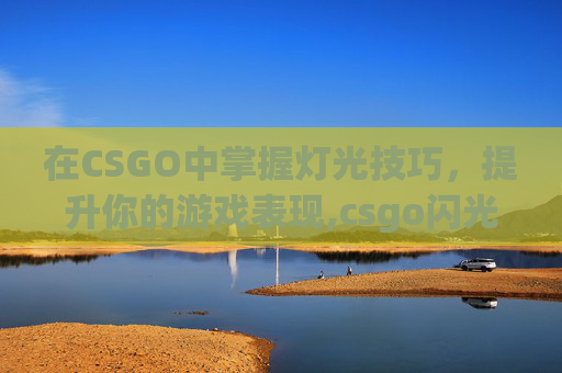 在CSGO中掌握灯光技巧，提升你的游戏表现,csgo闪光怎么调不刺激眼睛