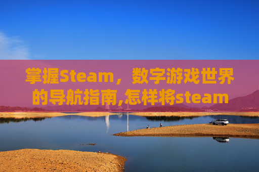 掌握Steam，数字游戏世界的导航指南,怎样将steam下载到d盘