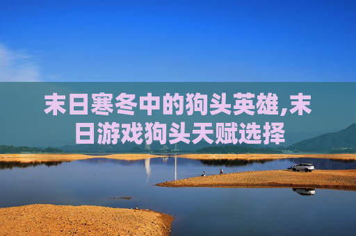 末日寒冬中的狗头英雄,末日游戏狗头天赋选择