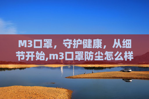 M3口罩，守护健康，从细节开始,m3口罩防尘怎么样
