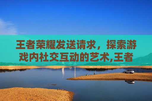 王者荣耀发送请求，探索游戏内社交互动的艺术,王者荣耀发送请求怎么设置