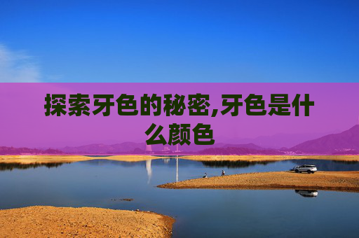 探索牙色的秘密,牙色是什么颜色