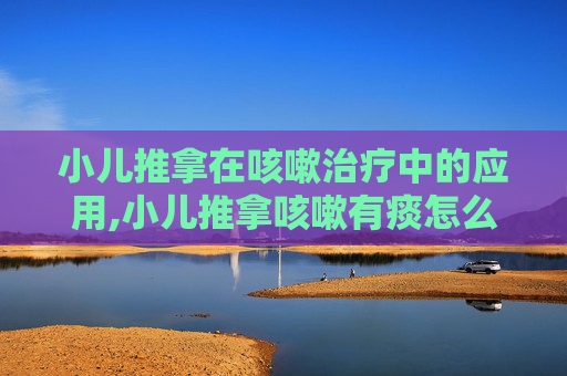 小儿推拿在咳嗽治疗中的应用,小儿推拿咳嗽有痰怎么推