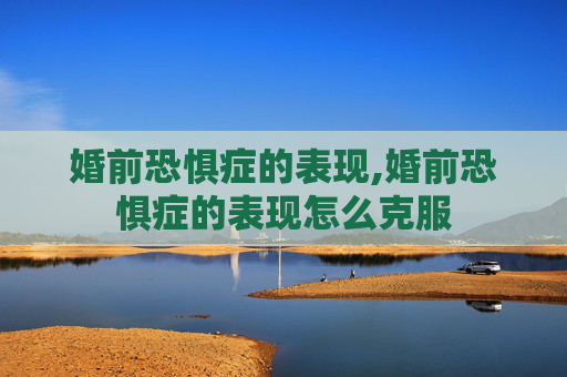 婚前恐惧症的表现,婚前恐惧症的表现怎么克服
