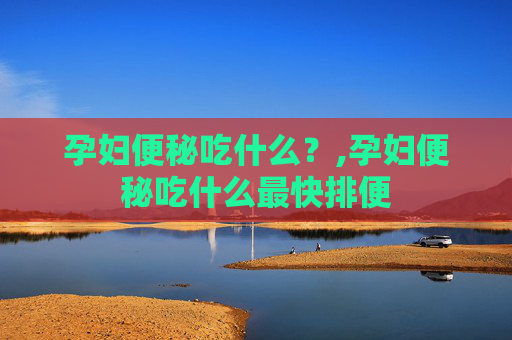 孕妇便秘吃什么？,孕妇便秘吃什么最快排便
