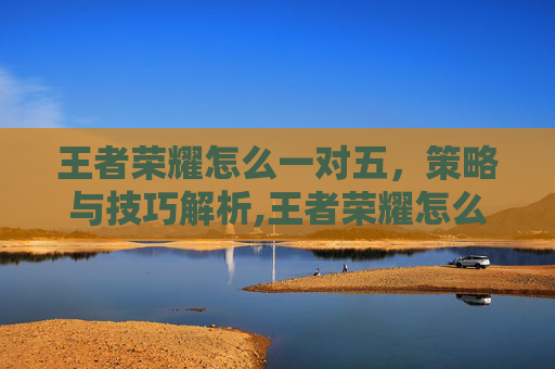 王者荣耀怎么一对五，策略与技巧解析,王者荣耀怎么一对一单挑